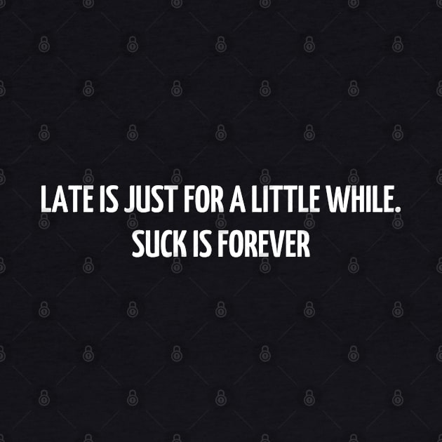 Late is just for a little while. Suck is forever by mdr design